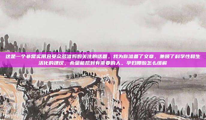这是一个非常实用且受众多准妈妈关注的话题。我为你准备了文章，兼顾了科学性和生活化的建议，希望能帮到有需要的人。孕妇腰酸怎么缓解
