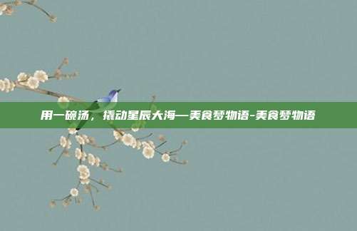 用一碗汤,撬动星辰大海—美食梦物语-美食梦物语