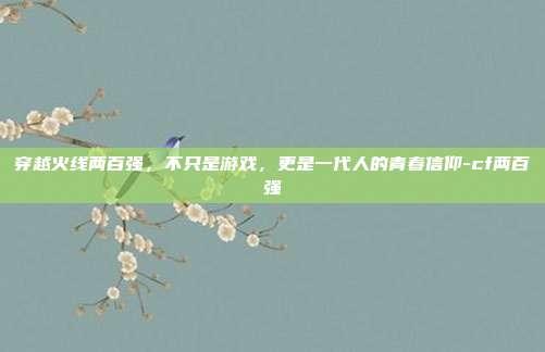 穿越火线两百强，不只是游戏，更是一代人的青春信仰-cf两百强