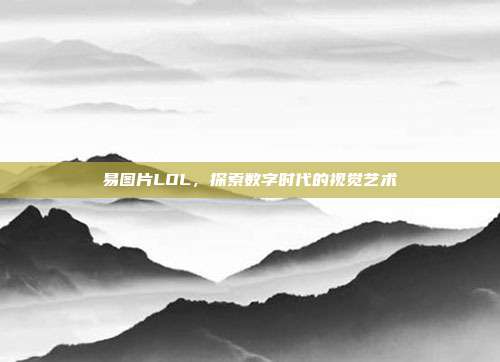 易图片LOL，探索数字时代的视觉艺术