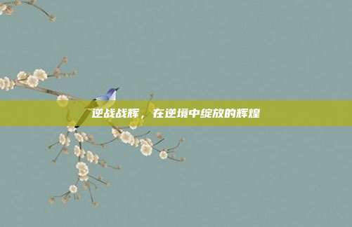 逆战战辉，在逆境中绽放的辉煌