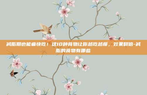 减脂期也能痛快吃!这10种食物让你越吃越瘦,效果翻倍-减脂的食物有哪些