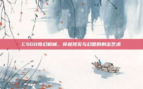 CSGO奇幻枪械，穿越现实与幻想的射击艺术