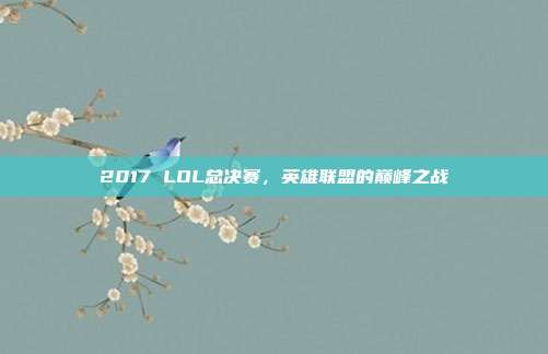 2017 LOL总决赛，英雄联盟的巅峰之战