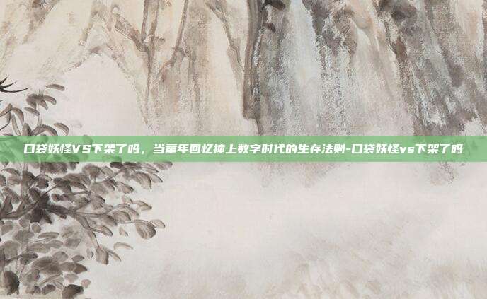 口袋妖怪VS下架了吗,当童年回忆撞上数字时代的生存法则-口袋妖怪vs下架了吗