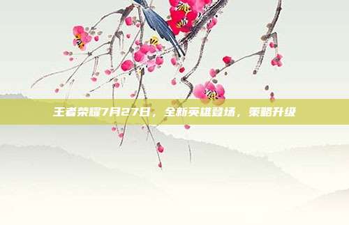 王者荣耀7月27日，全新英雄登场，策略升级