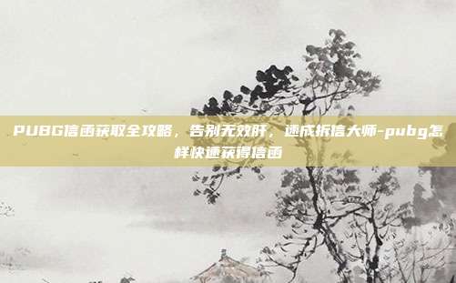 PUBG信函获取全攻略，告别无效肝，速成拆信大师-pubg怎样快速获得信函