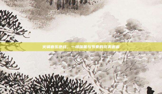 火锅音乐逆战，一场味蕾与节奏的完美邂逅