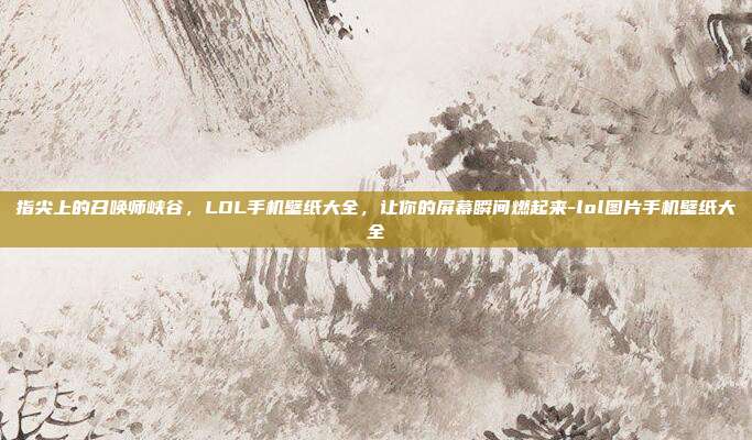 指尖上的召唤师峡谷，LOL手机壁纸大全，让你的屏幕瞬间燃起来-lol图片手机壁纸大全