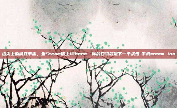 指尖上的游戏宇宙,当Steam遇上iPhone,你的口袋就是下一个战场-手机steam ios