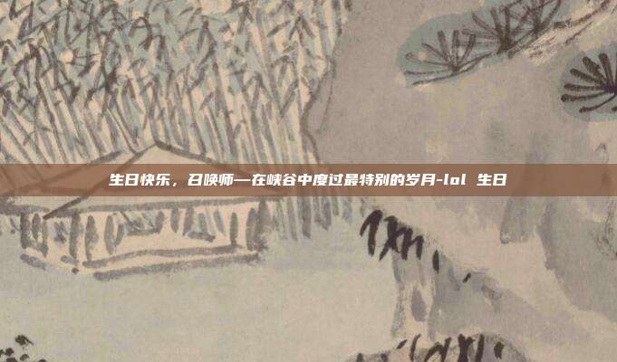 生日快乐，召唤师—在峡谷中度过最特别的岁月-lol 生日