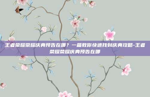 王者荣耀荣耀庆典预告在哪?一篇教你快速找到庆典攻略-王者荣耀荣耀庆典预告在哪