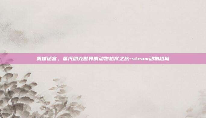 机械迷宫,蒸汽朋克世界的动物越狱之旅-steam动物越狱