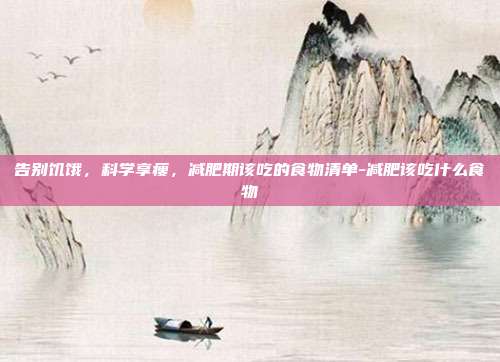 告别饥饿，科学享瘦，减肥期该吃的食物清单-减肥该吃什么食物