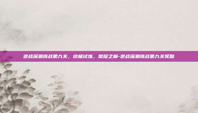 逆战深渊挑战第九关，终极试炼，荣耀之巅-逆战深渊挑战第九关奖励