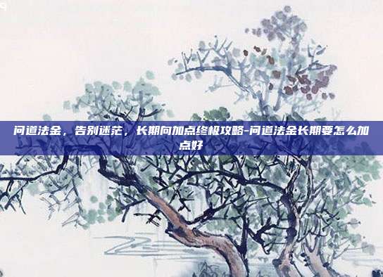 问道法金,告别迷茫,长期向加点终极攻略-问道法金长期要怎么加点好