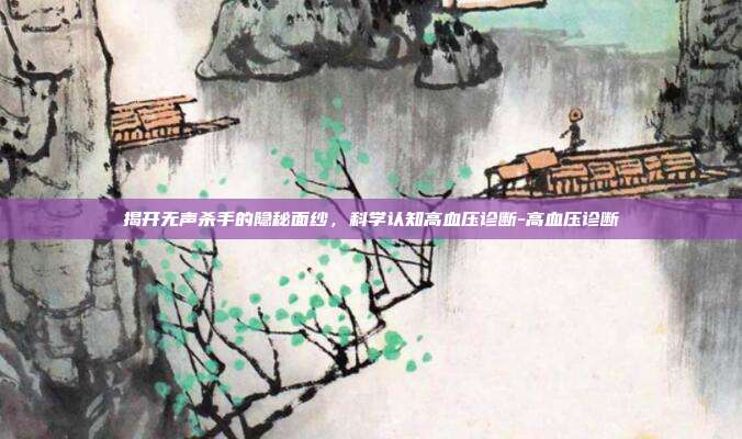 揭开无声杀手的隐秘面纱，科学认知高血压诊断-高血压诊断