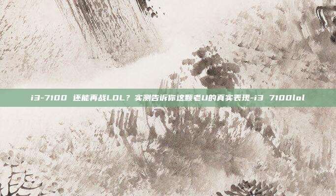 i3-7100 还能再战LOL？实测告诉你这颗老U的真实表现-i3 7100lol