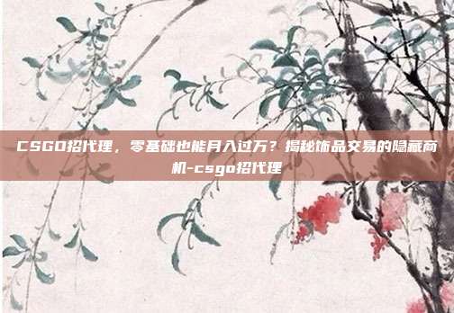 CSGO招代理，零基础也能月入过万？揭秘饰品交易的隐藏商机-csgo招代理