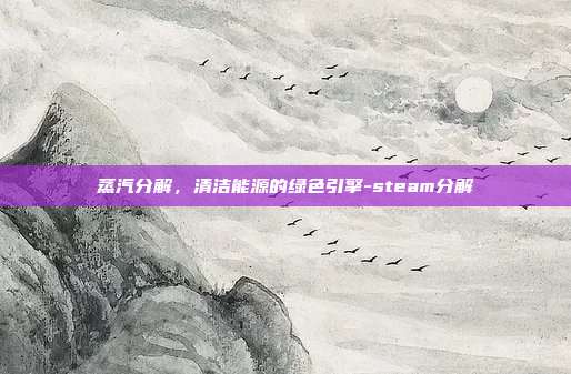 蒸汽分解,清洁能源的绿色引擎-steam分解