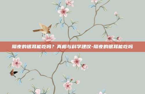 隔夜的银耳能吃吗？真相与科学建议-隔夜的银耳能吃吗