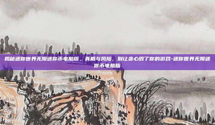 揭秘迷你世界无限迷你币电脑版，真相与风险，别让贪心毁了你的游戏-迷你世界无限迷你币电脑版