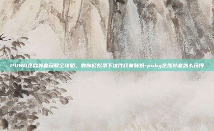 PUBG企鹅外套获取全攻略,教你轻松拿下这件稀有装扮-pubg企鹅外套怎么获得
