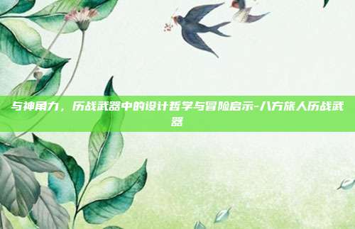 与神角力，历战武器中的设计哲学与冒险启示-八方旅人历战武器