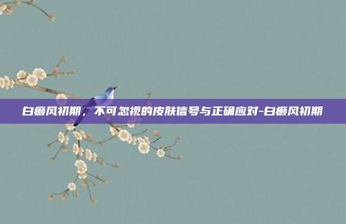 白癞风初期,不可忽视的皮肤信号与正确应对-白癞风初期