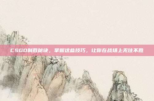CSGO制胜秘诀，掌握这些技巧，让你在战场上无往不胜