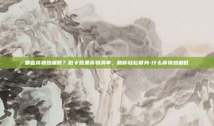 哪些食物热量低?低卡路里食物清单,助你轻松瘦身-什么食物热量低