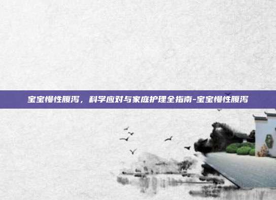 宝宝慢性腹泻，科学应对与家庭护理全指南-宝宝慢性腹泻