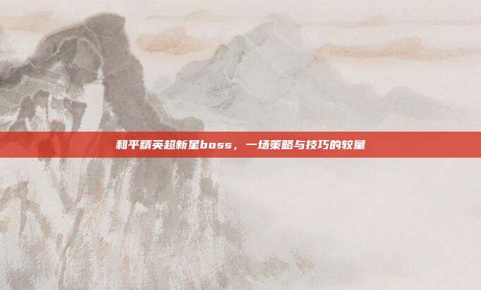 和平精英超新星boss，一场策略与技巧的较量