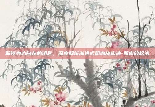解锁身心自在的钥匙,深度解析渐进式肌肉放松法-肌肉放松法