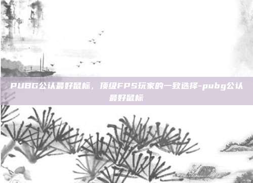 PUBG公认最好鼠标，顶级FPS玩家的一致选择-pubg公认最好鼠标