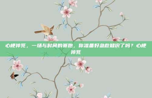 心梗猝死，一场与时间的赛跑，你准备好急救知识了吗？心梗猝死