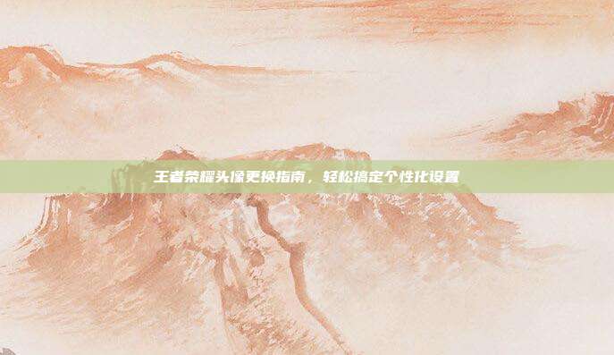 王者荣耀头像更换指南，轻松搞定个性化设置