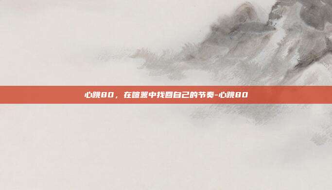 心跳80,在喧嚣中找回自己的节奏-心跳80