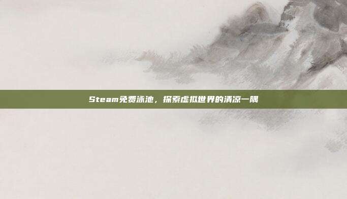 Steam免费泳池，探索虚拟世界的清凉一隅