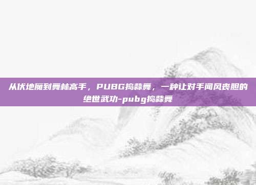 从伏地魔到舞林高手，PUBG捣蒜舞，一种让对手闻风丧胆的绝世武功-pubg捣蒜舞
