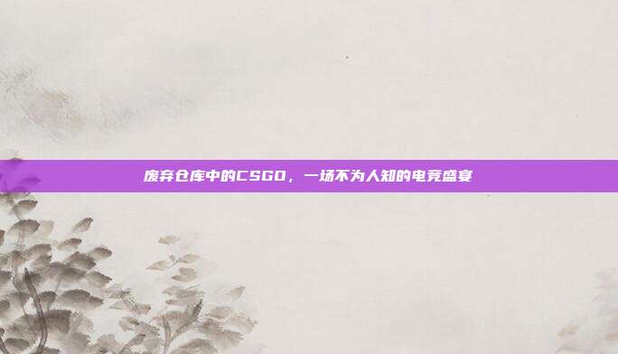 废弃仓库中的CSGO,一场不为人知的电竞盛宴