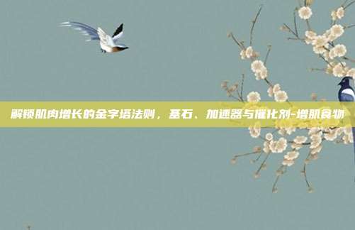 解锁肌肉增长的金字塔法则，基石、加速器与催化剂-增肌食物