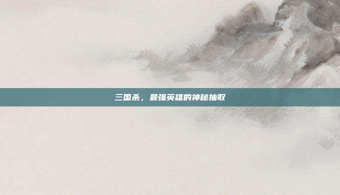 三国杀，最强英雄的神秘抽取