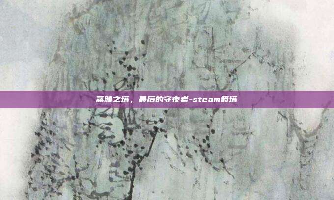 蒸腾之塔，最后的守夜者-steam箭塔