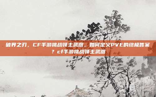 破界之刃，CF手游挑战领主武器，如何定义PVE的终极答案？cf手游挑战领主武器