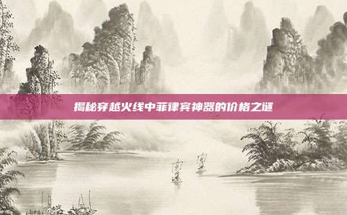 揭秘穿越火线中菲律宾神器的价格之谜