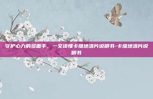 守护心力的多面手，一文读懂卡维地洛片说明书-卡维地洛片说明书