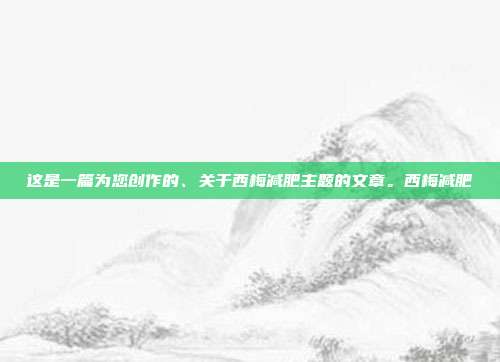 这是一篇为您创作的、关于西梅减肥主题的文章。西梅减肥