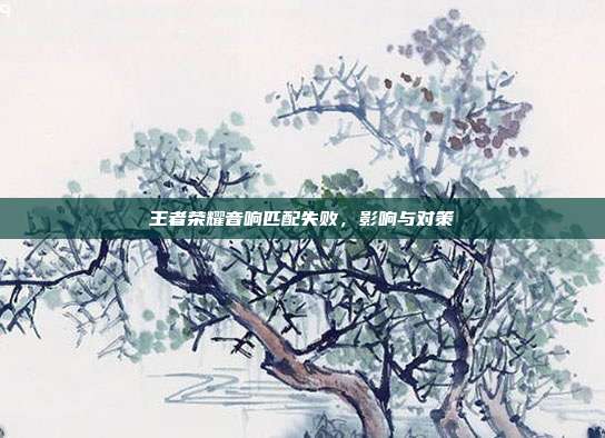 王者荣耀音响匹配失败,影响与对策