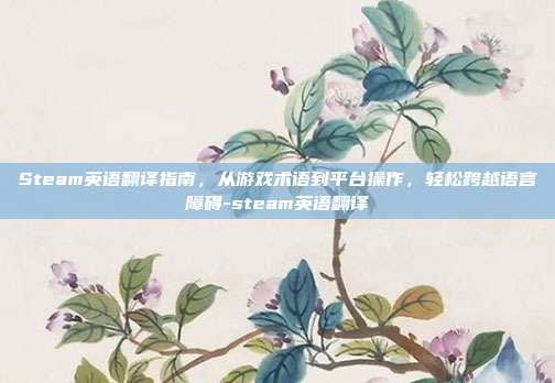 Steam英语翻译指南，从游戏术语到平台操作，轻松跨越语言障碍-steam英语翻译